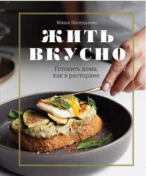 Жить вкусно. Готовить дома, как в ресторане Маша Шелушенко